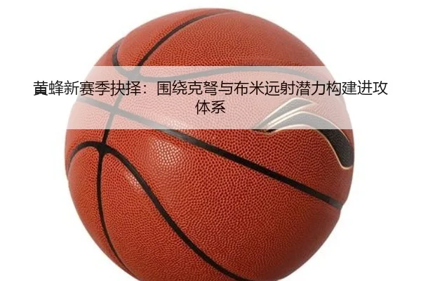 黄蜂新赛季抉择：围绕克弩与布米远射潜力构建进攻体系